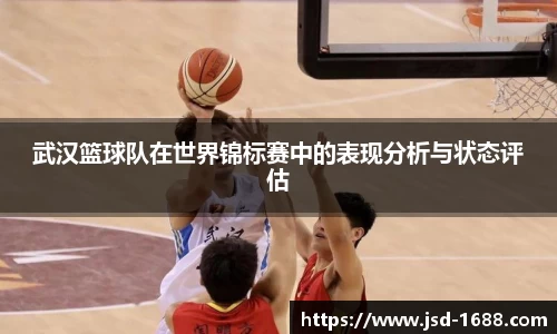 武汉篮球队在世界锦标赛中的表现分析与状态评估