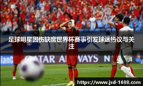 足球明星因伤缺席世界杯赛事引发球迷热议与关注