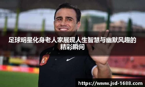 足球明星化身老人家展现人生智慧与幽默风趣的精彩瞬间